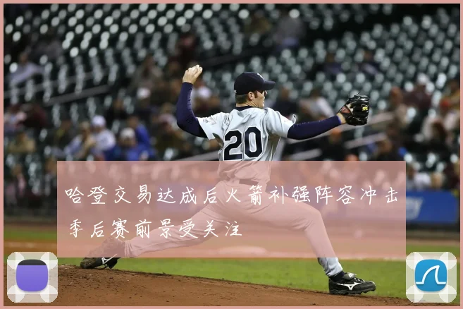 哈登交易达成后火箭补强阵容冲击季后赛前景受关注
