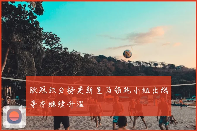 欧冠积分榜更新皇马领跑小组出线争夺继续升温
