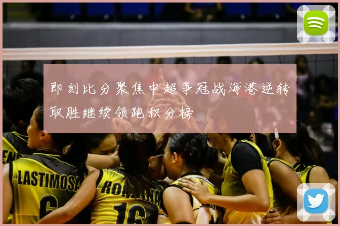即刻比分聚焦中超争冠战海港逆转取胜继续领跑积分榜