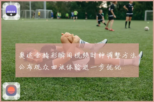 奥运会精彩瞬间视频时钟调整方法公布观众回放体验进一步优化