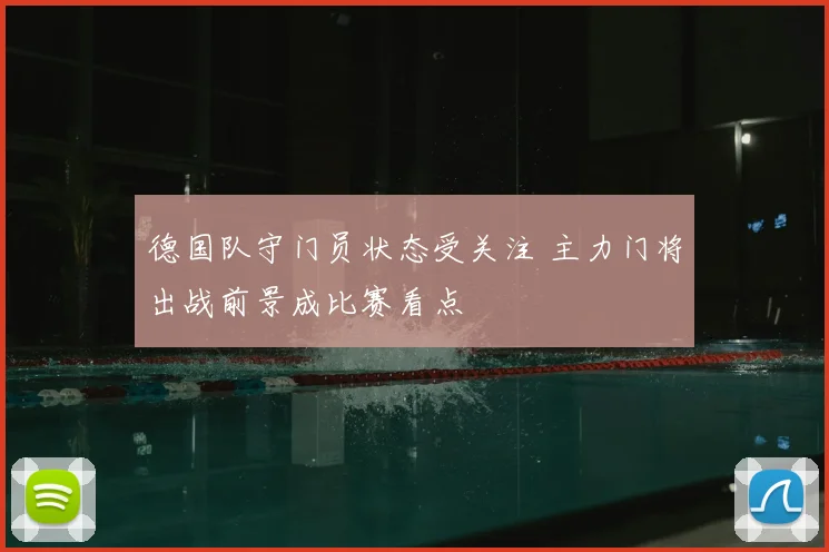 德国队守门员状态受关注 主力门将出战前景成比赛看点