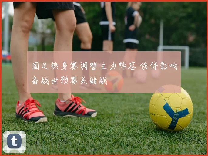 国足热身赛调整主力阵容 伤停影响备战世预赛关键战