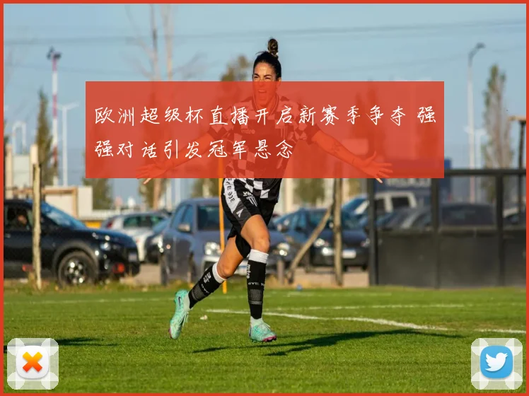欧洲超级杯直播开启新赛季争夺 强强对话引发冠军悬念