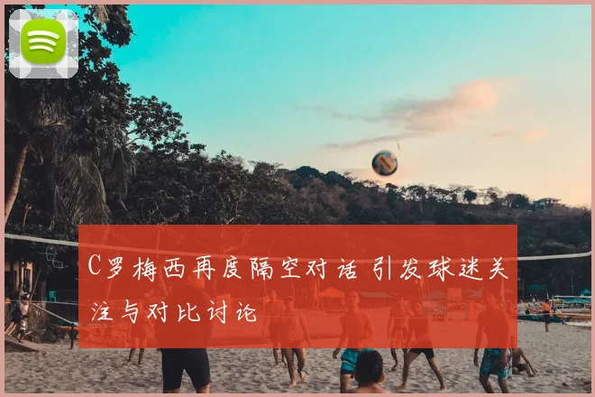 C罗梅西再度隔空对话 引发球迷关注与对比讨论