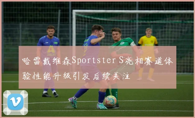 哈雷戴维森Sportster S亮相赛道体验性能升级引发后续关注