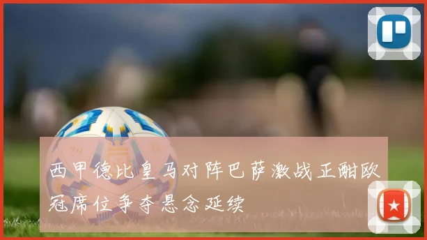 西甲德比皇马对阵巴萨激战正酣欧冠席位争夺悬念延续