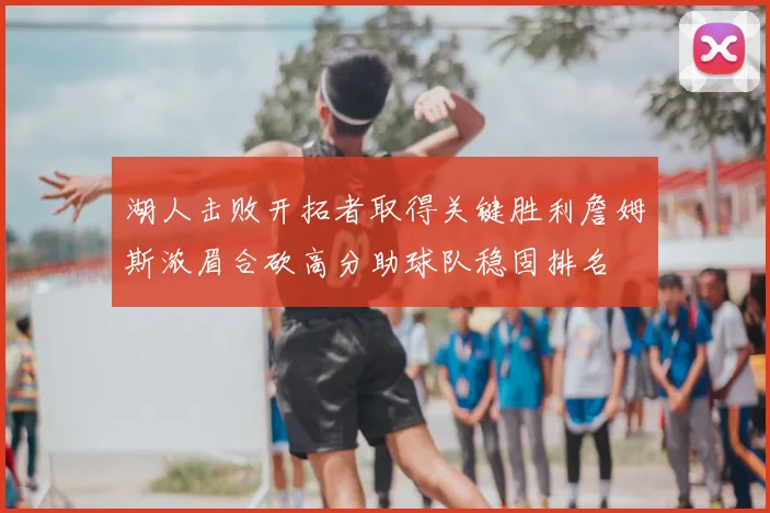 湖人击败开拓者取得关键胜利詹姆斯浓眉合砍高分助球队稳固排名