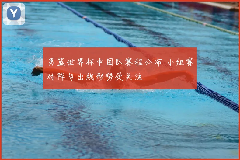 男篮世界杯中国队赛程公布 小组赛对阵与出线形势受关注