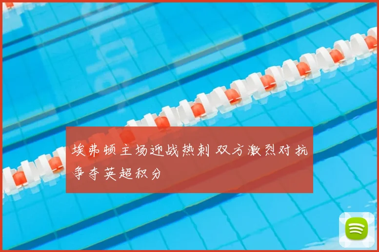 埃弗顿主场迎战热刺 双方激烈对抗争夺英超积分