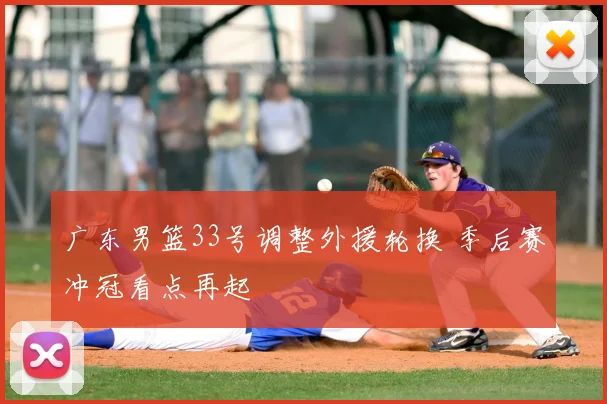 广东男篮33号调整外援轮换 季后赛冲冠看点再起