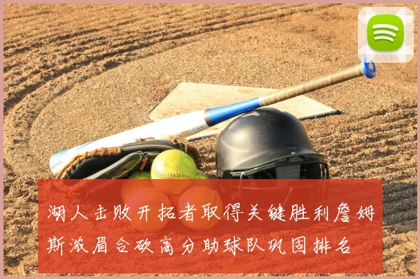 湖人击败开拓者取得关键胜利詹姆斯浓眉合砍高分助球队巩固排名