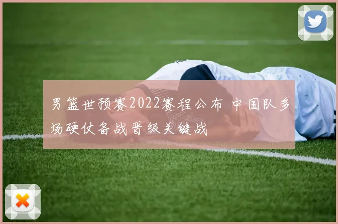 男篮世预赛2022赛程公布 中国队多场硬仗备战晋级关键战