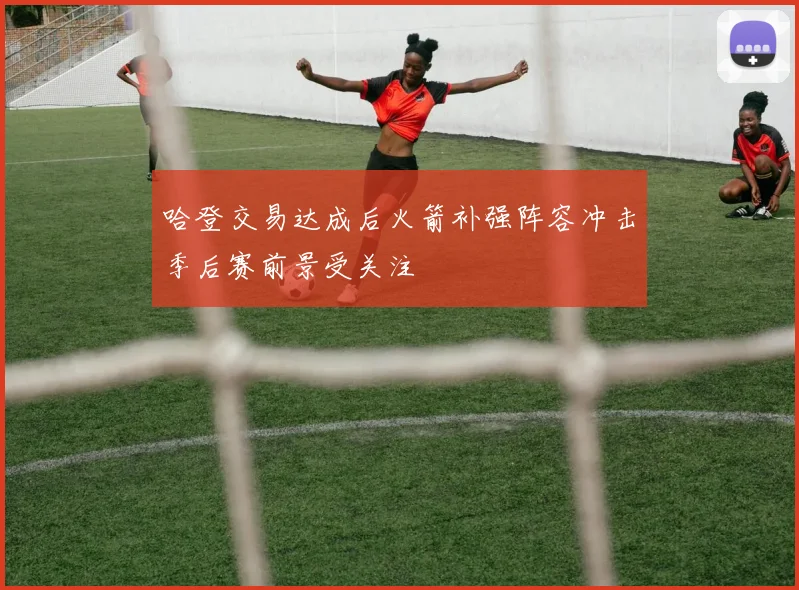 哈登交易达成后火箭补强阵容冲击季后赛前景受关注