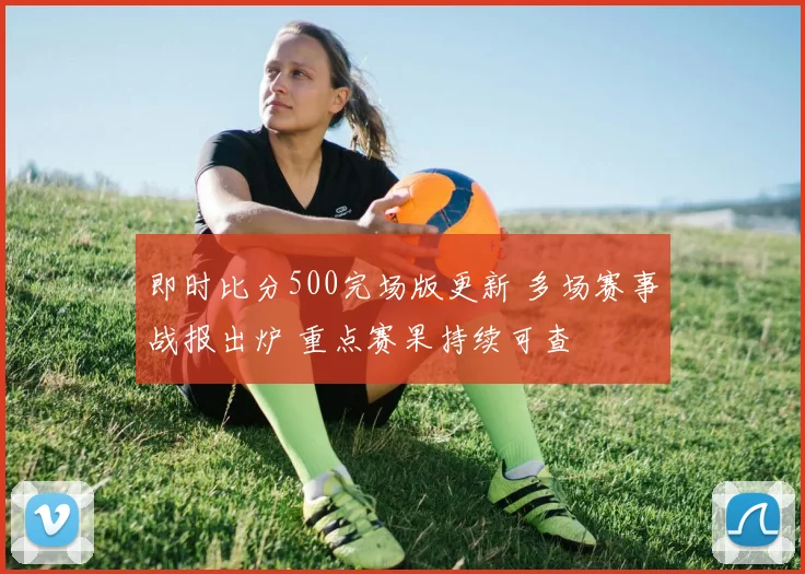 即时比分500完场版更新 多场赛事战报出炉 重点赛果持续可查