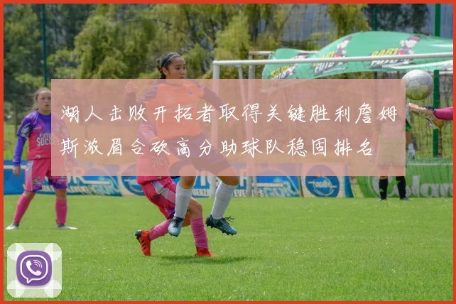 湖人击败开拓者取得关键胜利詹姆斯浓眉合砍高分助球队稳固排名