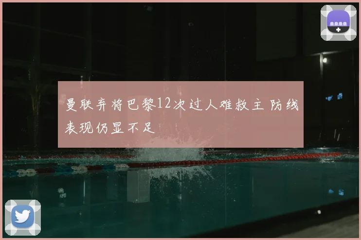 曼联弃将巴黎12次过人难救主 防线表现仍显不足