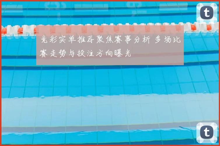 竞彩实单推荐聚焦赛事分析 多场比赛走势与投注方向曝光
