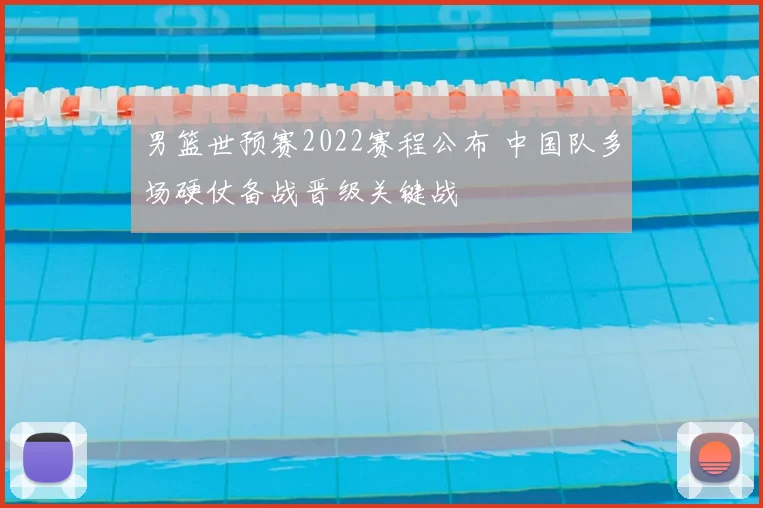 男篮世预赛2022赛程公布 中国队多场硬仗备战晋级关键战