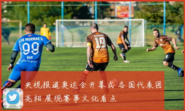 央视报道奥运会开幕式 各国代表团亮相 展现赛事文化看点