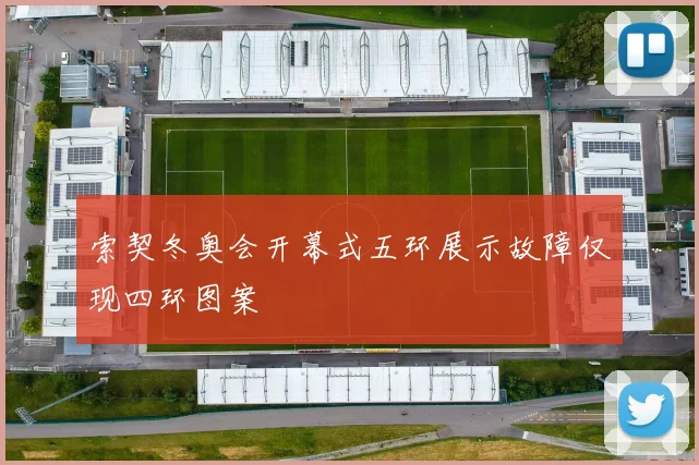 索契冬奥会开幕式五环展示故障仅现四环图案