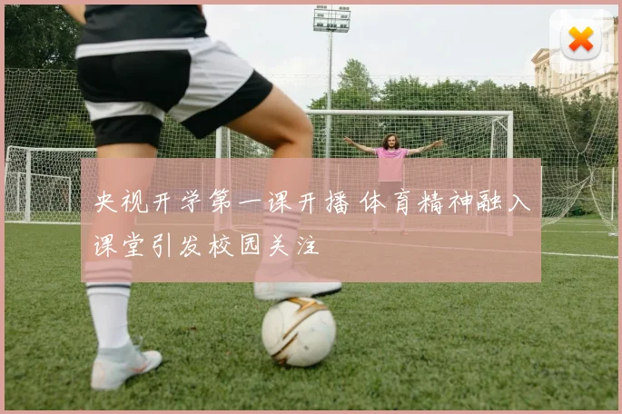 央视开学第一课开播 体育精神融入课堂引发校园关注