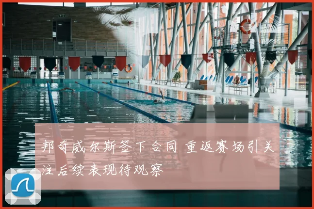 邦奇威尔斯签下合同 重返赛场引关注后续表现待观察