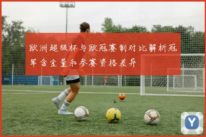 欧洲超级杯与欧冠赛制对比解析冠军含金量和参赛资格差异
