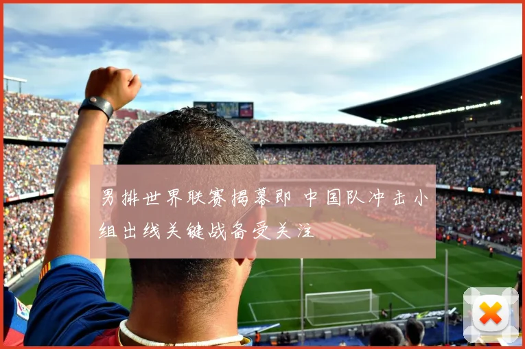 男排世界联赛揭幕即 中国队冲击小组出线关键战备受关注