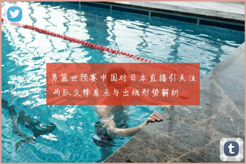 男篮世预赛中国对日本直播引关注 两队交锋看点与出线形势解析