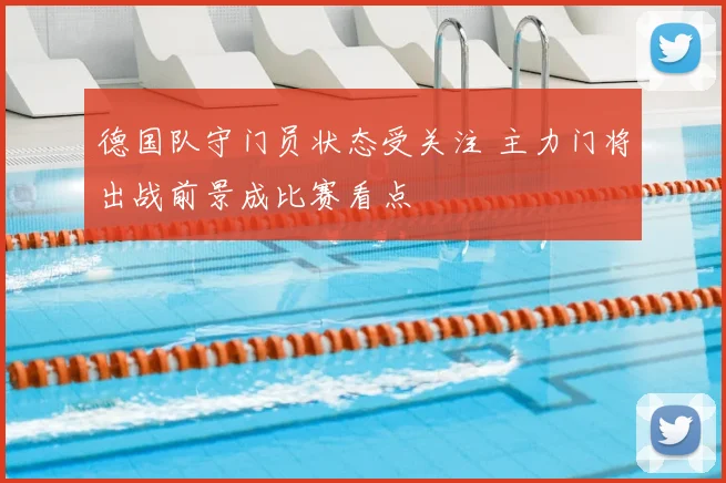 德国队守门员状态受关注 主力门将出战前景成比赛看点