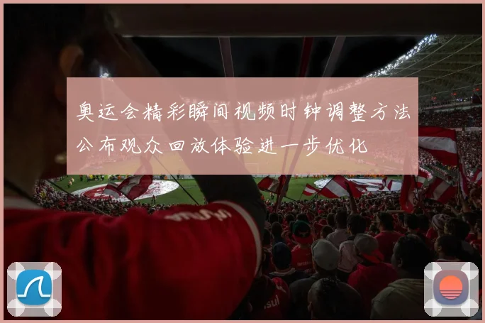 奥运会精彩瞬间视频时钟调整方法公布观众回放体验进一步优化