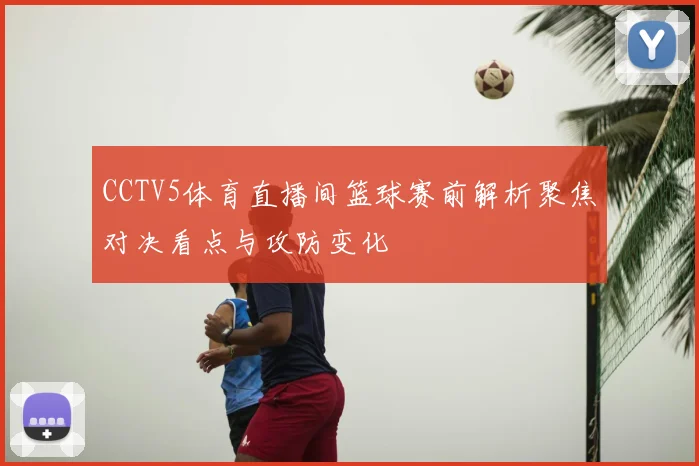 CCTV5体育直播间篮球赛前解析聚焦对决看点与攻防变化
