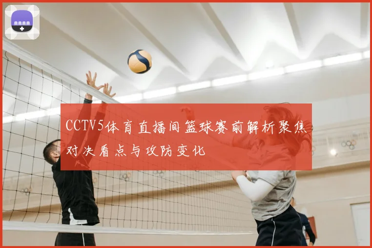 CCTV5体育直播间篮球赛前解析聚焦对决看点与攻防变化
