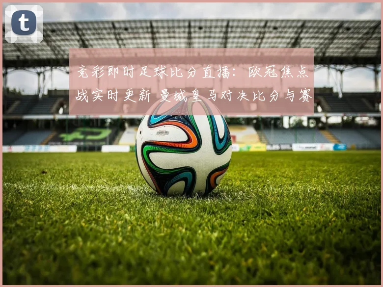 竞彩即时足球比分直播:欧冠焦点战实时更新 曼城皇马对决比分与赛况分析
