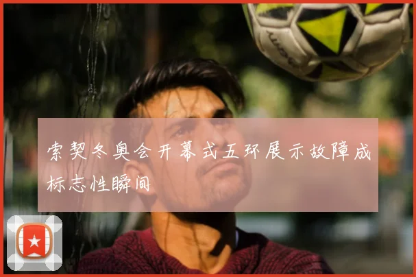 索契冬奥会开幕式五环展示故障成标志性瞬间