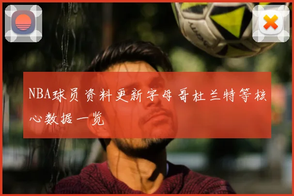 NBA球员资料更新字母哥杜兰特等核心数据一览
