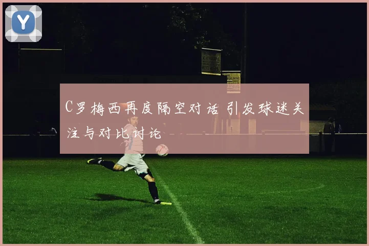 C罗梅西再度隔空对话 引发球迷关注与对比讨论