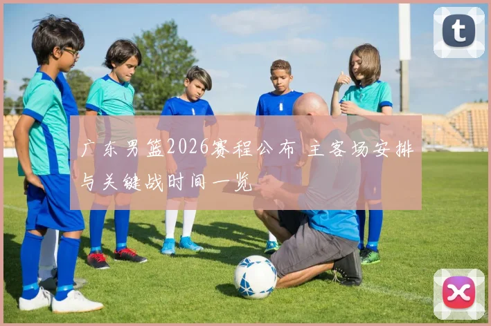 广东男篮2026赛程公布 主客场安排与关键战时间一览