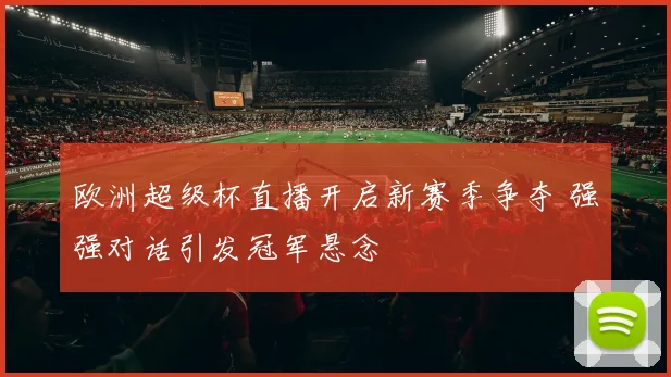 欧洲超级杯直播开启新赛季争夺 强强对话引发冠军悬念