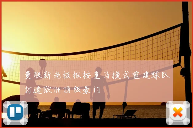 曼联新老板拟按皇马模式重建球队打造欧洲顶级豪门