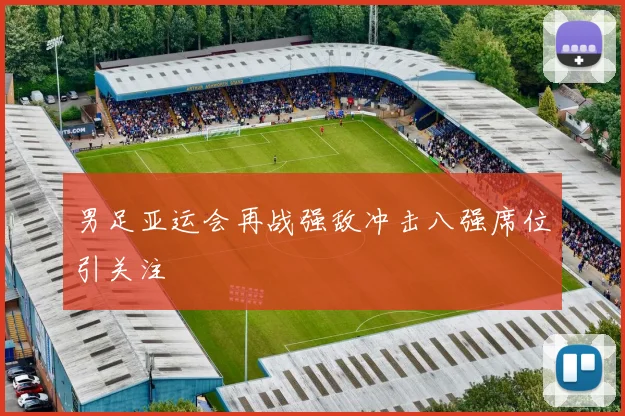 男足亚运会再战强敌冲击八强席位引关注