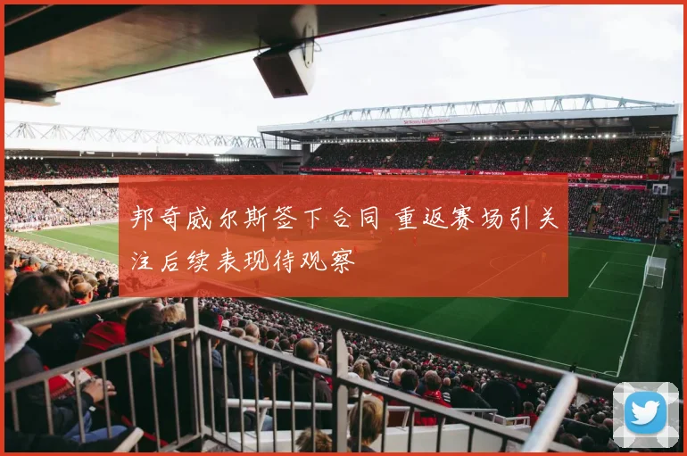 邦奇威尔斯签下合同 重返赛场引关注后续表现待观察