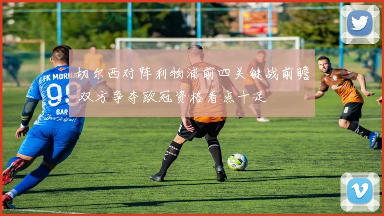 切尔西对阵利物浦前四关键战前瞻 双方争夺欧冠资格看点十足
