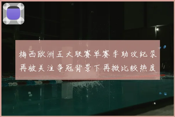 梅西欧洲五大联赛单赛季助攻纪录再被关注争冠背景下再掀比较热度