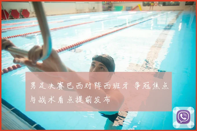 男足决赛巴西对阵西班牙 争冠焦点与战术看点提前发布