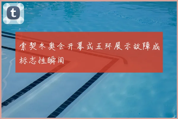索契冬奥会开幕式五环展示故障成标志性瞬间