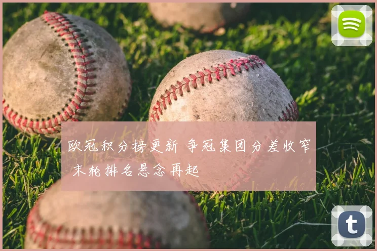 欧冠积分榜更新 争冠集团分差收窄 末轮排名悬念再起