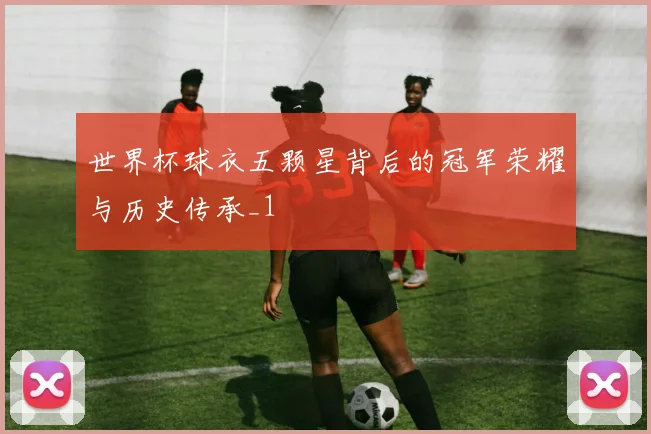 世界杯球衣五颗星背后的冠军荣耀与历史传承_1