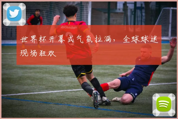 世界杯开幕式气氛拉满，全球球迷现场狂欢