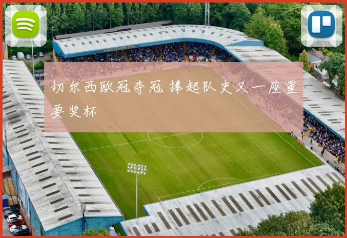 切尔西欧冠夺冠 捧起队史又一座重要奖杯